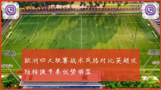 欧洲四大联赛战术风格对比英超攻防转换节奏优势明显