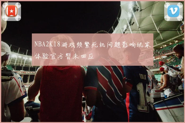 NBA2K18游戏频繁死机问题影响玩家体验官方暂未回应