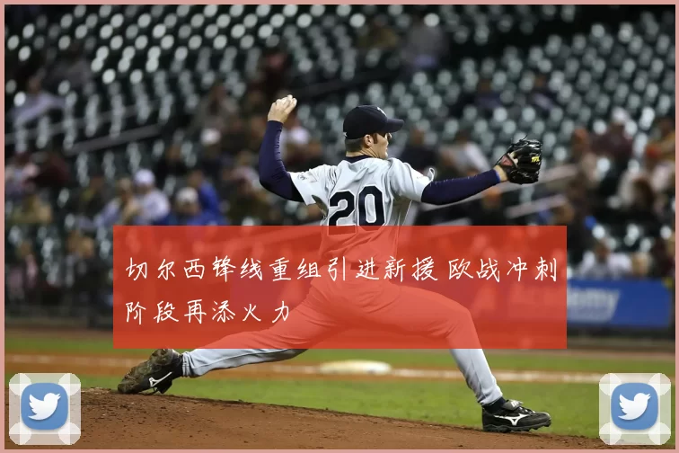 切尔西锋线重组引进新援 欧战冲刺阶段再添火力