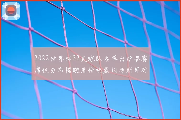 2022世界杯32支球队名单出炉参赛席位分布揭晓看传统豪门与新军对决
