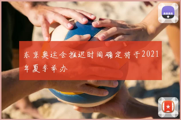 东京奥运会推迟时间确定将于2021年夏季举办