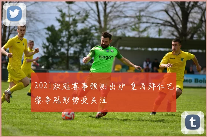 2021欧冠赛事预测出炉 皇马拜仁巴黎争冠形势受关注