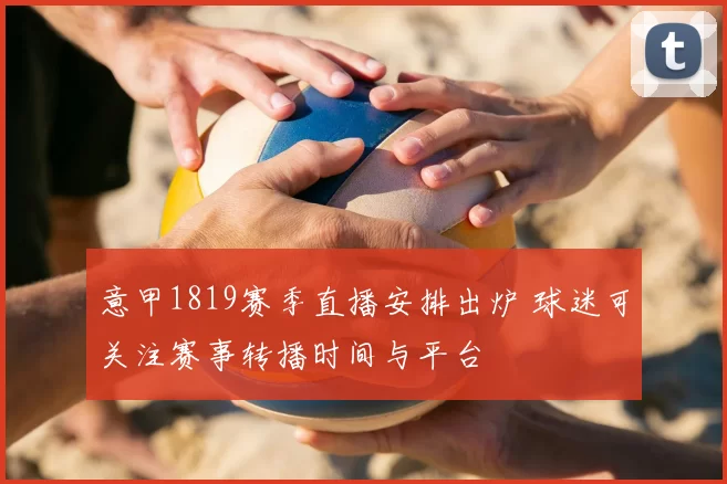 意甲1819赛季直播安排出炉 球迷可关注赛事转播时间与平台