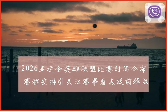 2026亚运会英雄联盟比赛时间公布 赛程安排引关注赛事看点提前释放