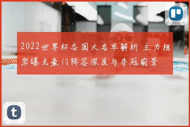 2022世界杯各国大名单解析 主力框架曝光豪门阵容深度与夺冠前景