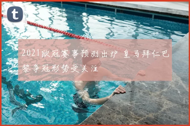 2021欧冠赛事预测出炉 皇马拜仁巴黎争冠形势受关注
