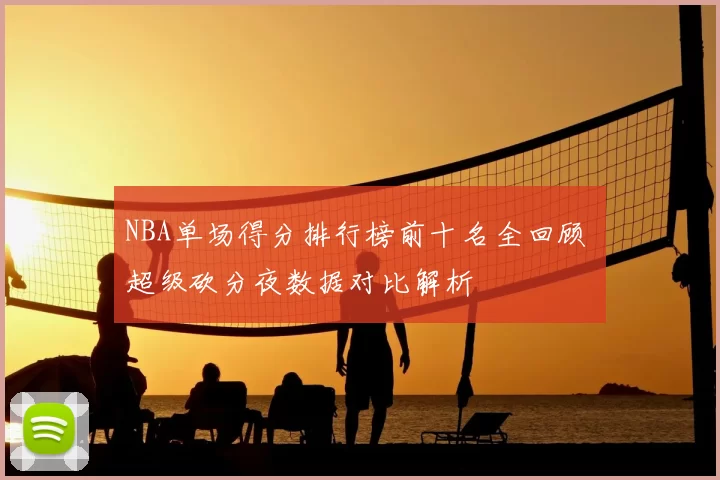 NBA单场得分排行榜前十名全回顾 超级砍分夜数据对比解析