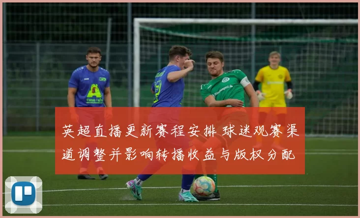 英超直播更新赛程安排 球迷观赛渠道调整并影响转播收益与版权分配