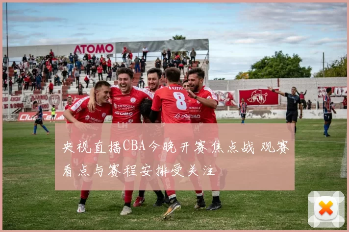 央视直播CBA今晚开赛焦点战 观赛看点与赛程安排受关注