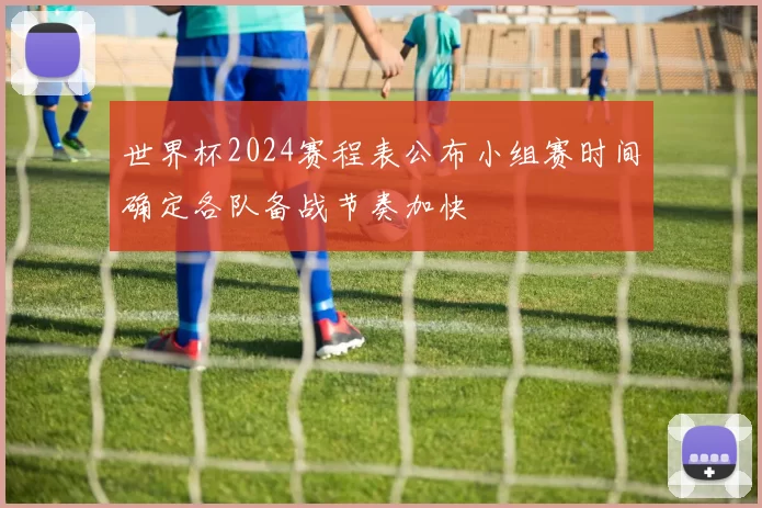 世界杯2024赛程表公布小组赛时间确定各队备战节奏加快