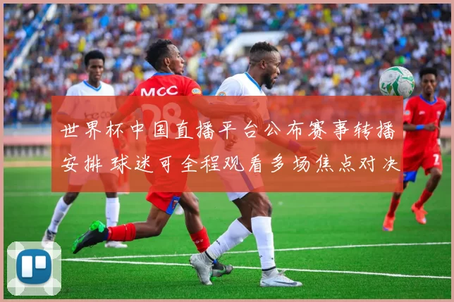世界杯中国直播平台公布赛事转播安排 球迷可全程观看多场焦点对决