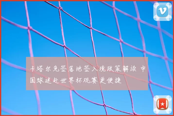 卡塔尔免签落地签入境政策解读 中国球迷赴世界杯观赛更便捷