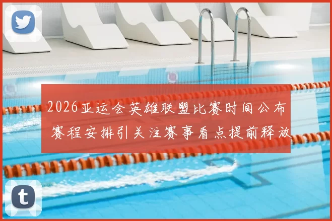 2026亚运会英雄联盟比赛时间公布 赛程安排引关注赛事看点提前释放