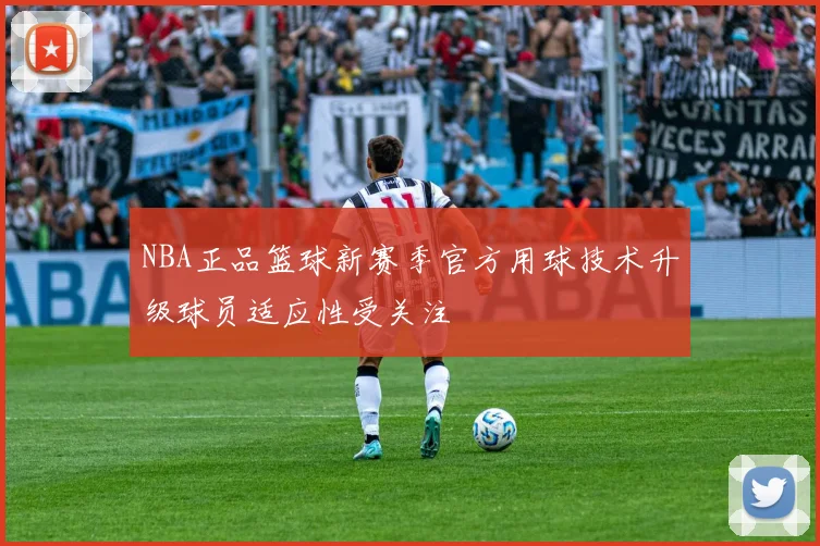 NBA正品篮球新赛季官方用球技术升级球员适应性受关注