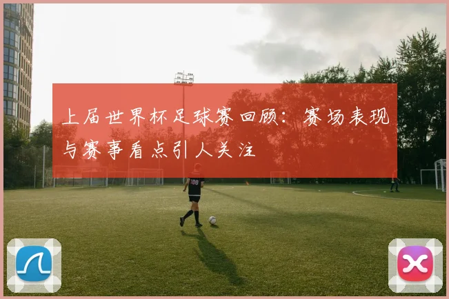上届世界杯足球赛回顾:赛场表现与赛事看点引人关注