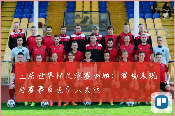 上届世界杯足球赛回顾：赛场表现与赛事看点引人关注