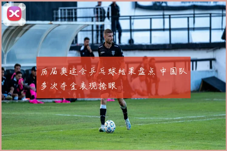 历届奥运会乒乓球结果盘点 中国队多次夺金表现抢眼