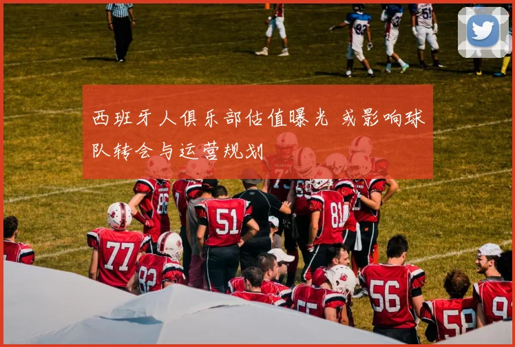 西班牙人俱乐部估值曝光 或影响球队转会与运营规划