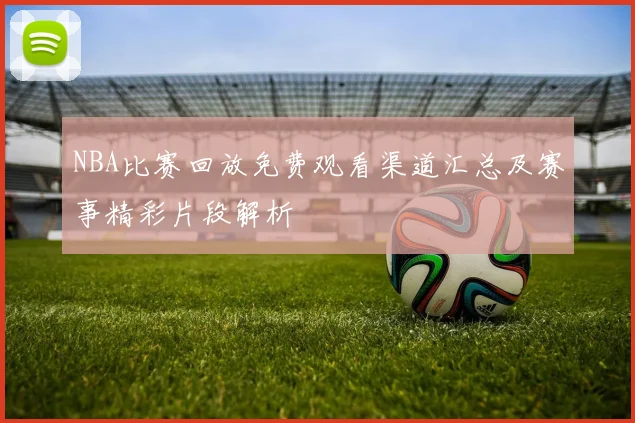NBA比赛回放免费观看渠道汇总及赛事精彩片段解析