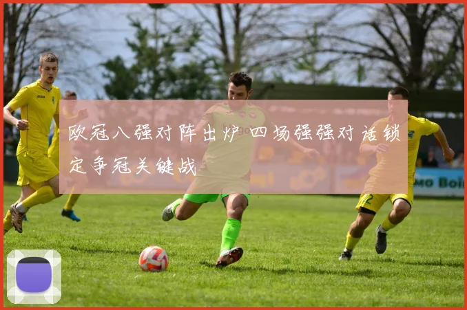 欧冠八强对阵出炉 四场强强对话锁定争冠关键战