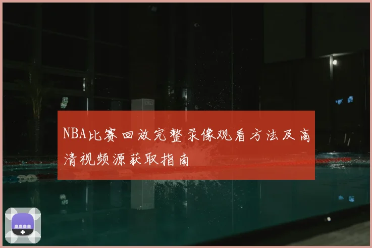 NBA比赛回放完整录像观看方法及高清视频源获取指南
